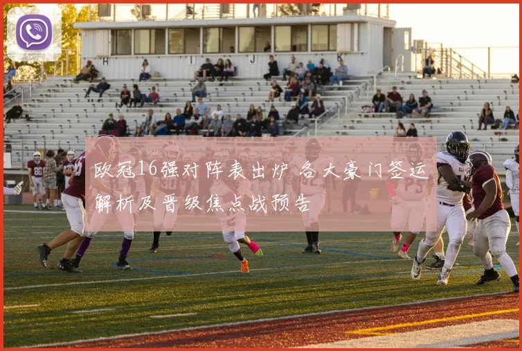 欧冠16强对阵表出炉 各大豪门签运解析及晋级焦点战预告