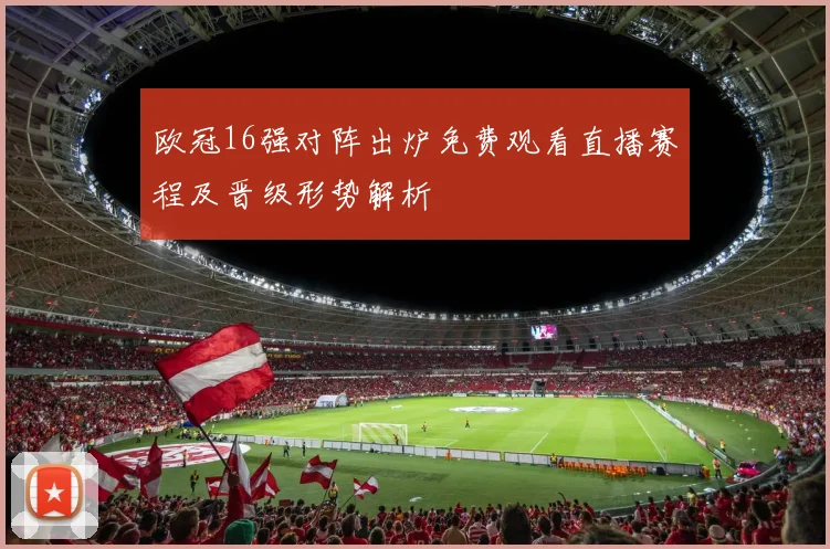 欧冠16强对阵出炉免费观看直播赛程及晋级形势解析