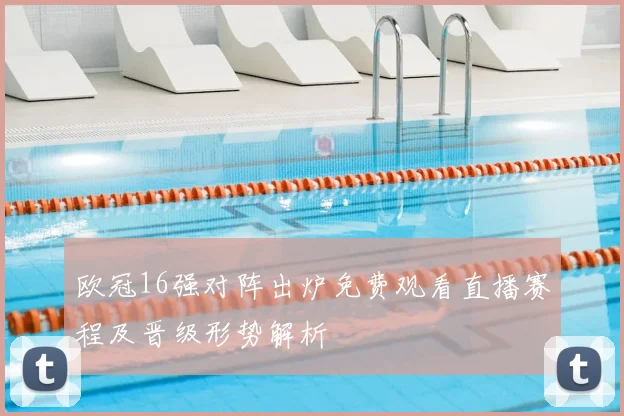 欧冠16强对阵出炉免费观看直播赛程及晋级形势解析