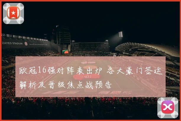 欧冠16强对阵表出炉 各大豪门签运解析及晋级焦点战预告